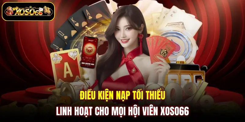 dieu kien nap toi thieu linh hoat cho moi hoi vien xoso66 Điều kiện nạp tối thiểu linh hoạt cho mọi hội viên XOSO66