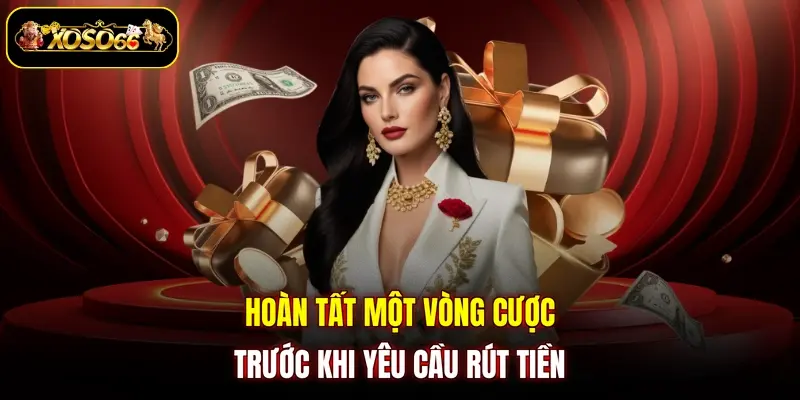 hoan tat mot vong cuoc truoc khi yeu cau rut tien Hoàn tất một vòng cược trước khi yêu cầu rút tiền