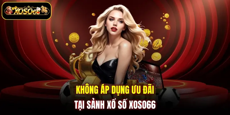 khong ap dung uu dai tai sanh xo so xoso66 Không áp dụng ưu đãi tại sảnh xổ số XOSO66