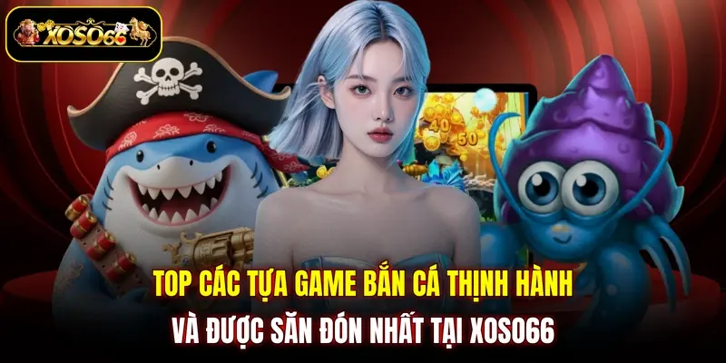 top cac tua game ban ca thinh hanh va duoc san don nhat tai xoso66 Top các tựa game Bắn cá thịnh hành và được săn đón nhất tại XOSO66